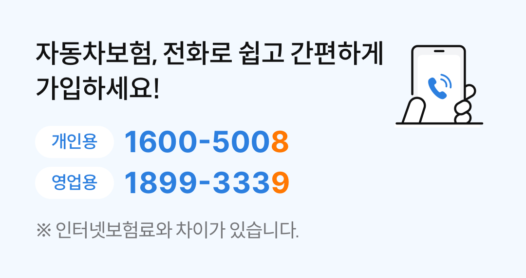 자동차보험, 전화로 쉽고 간편하게 가입하세요! 개인용 1600-5008, 영업용 1899-3339 *인터넷 보험료와 차이가 있습니다.